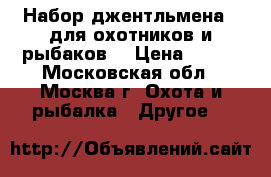 «Набор джентльмена»  для охотников и рыбаков. › Цена ­ 500 - Московская обл., Москва г. Охота и рыбалка » Другое   